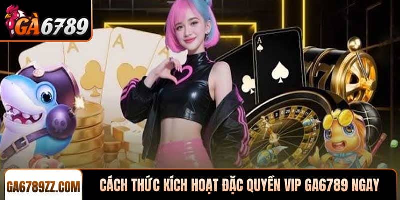 Cách thức kích hoạt Đặc quyền VIP Ga6789 ngay